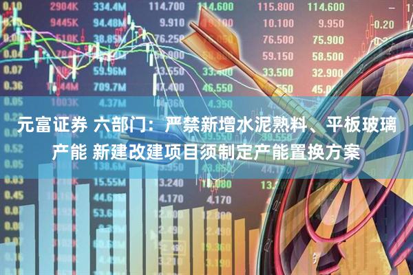 元富证券 六部门：严禁新增水泥熟料、平板玻璃产能 新建改建项目须制定产能置换方案