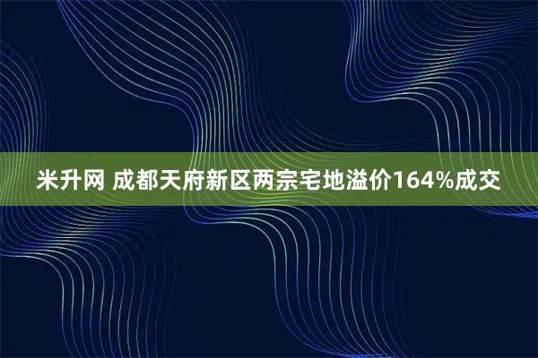 米升网 成都天府新区两宗宅地溢价164%成交