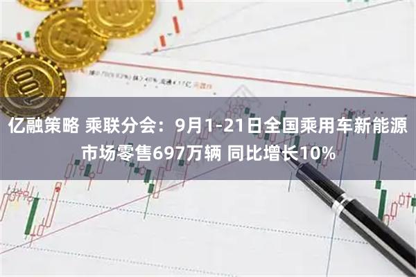 亿融策略 乘联分会：9月1-21日全国乘用车新能源市场零售697万辆 同比增长10%
