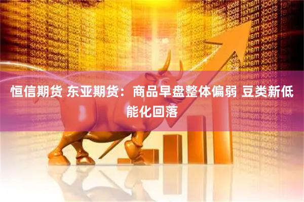 恒信期货 东亚期货：商品早盘整体偏弱 豆类新低能化回落