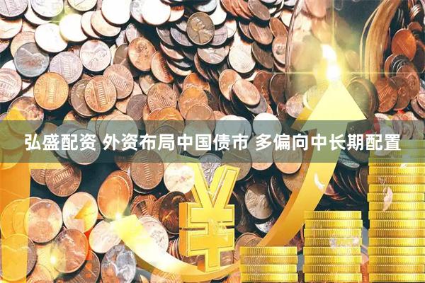 弘盛配资 外资布局中国债市 多偏向中长期配置