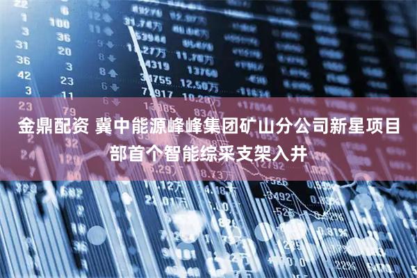 金鼎配资 冀中能源峰峰集团矿山分公司新星项目部首个智能综采支架入井