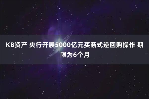 KB资产 央行开展5000亿元买断式逆回购操作 期限为6个月