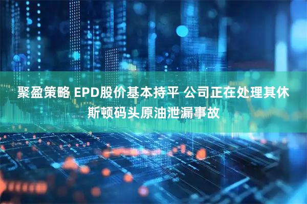 聚盈策略 EPD股价基本持平 公司正在处理其休斯顿码头原油泄漏事故