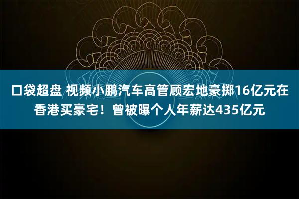 口袋超盘 视频小鹏汽车高管顾宏地豪掷16亿元在香港买豪宅！曾被曝个人年薪达435亿元