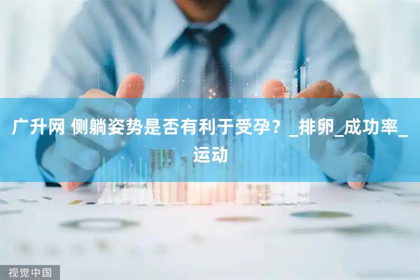 广升网 侧躺姿势是否有利于受孕？_排卵_成功率_运动