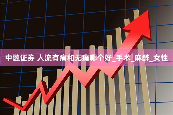中融证券 人流有痛和无痛哪个好_手术_麻醉_女性