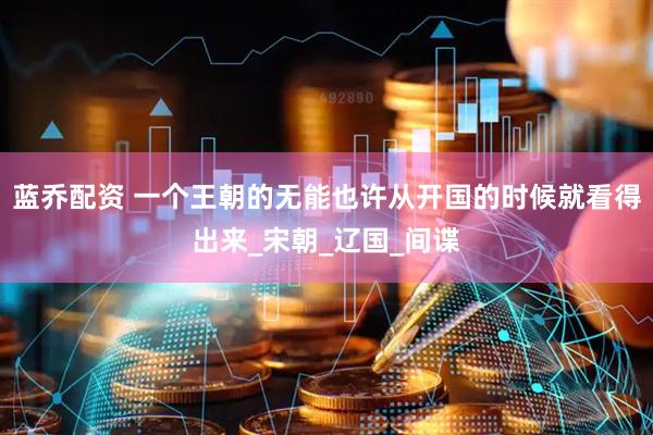 蓝乔配资 一个王朝的无能也许从开国的时候就看得出来_宋朝_辽国_间谍