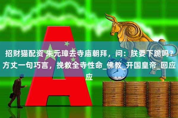 招财猫配资 朱元璋去寺庙朝拜，问：朕要下跪吗？方丈一句巧言，挽救全寺性命_佛教_开国皇帝_回应