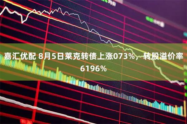 嘉汇优配 8月5日莱克转债上涨073%，转股溢价率6196%