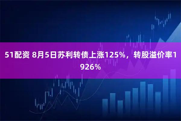51配资 8月5日苏利转债上涨125%，转股溢价率1926%