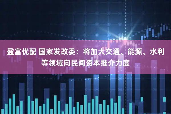 盈富优配 国家发改委：将加大交通、能源、水利等领域向民间资本推介力度