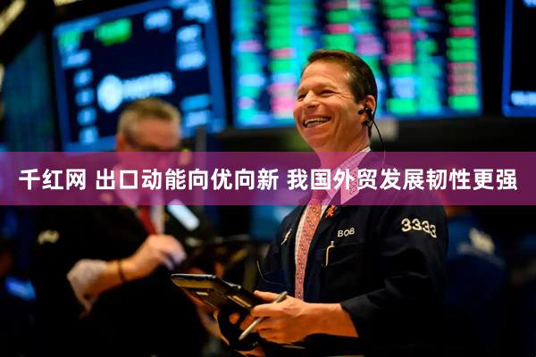 千红网 出口动能向优向新 我国外贸发展韧性更强