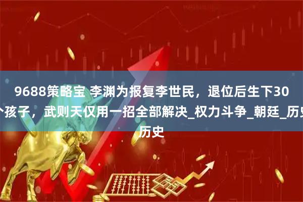 9688策略宝 李渊为报复李世民，退位后生下30个孩子，武则天仅用一招全部解决_权力斗争_朝廷_历史