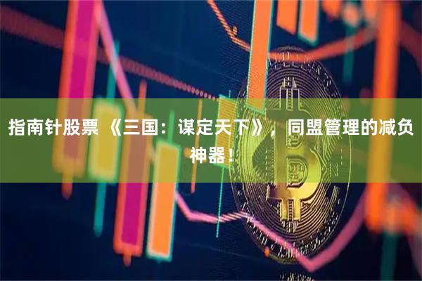 指南针股票 《三国：谋定天下》，同盟管理的减负神器！
