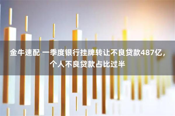 金牛速配 一季度银行挂牌转让不良贷款487亿，个人不良贷款占比过半