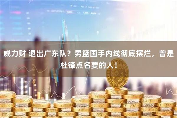 威力财 退出广东队？男篮国手内线彻底摆烂，曾是杜锋点名要的人！