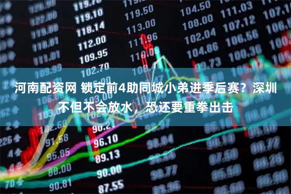 河南配资网 锁定前4助同城小弟进季后赛？深圳不但不会放水，恐还要重拳出击