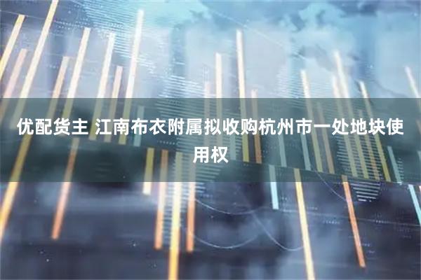 优配货主 江南布衣附属拟收购杭州市一处地块使用权