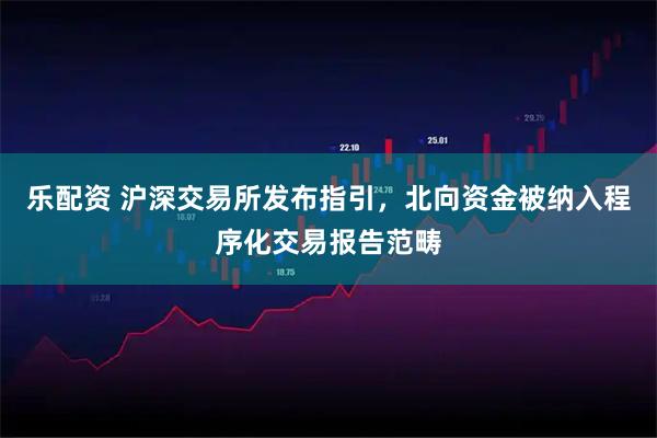 乐配资 沪深交易所发布指引，北向资金被纳入程序化交易报告范畴