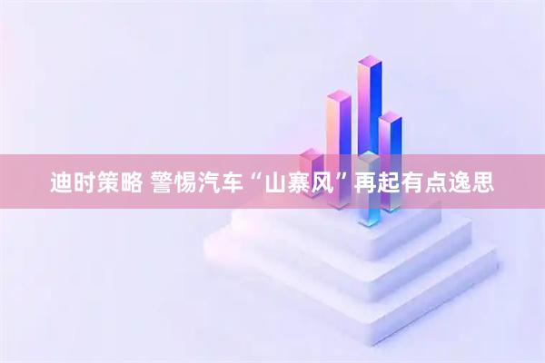 迪时策略 警惕汽车“山寨风”再起有点逸思