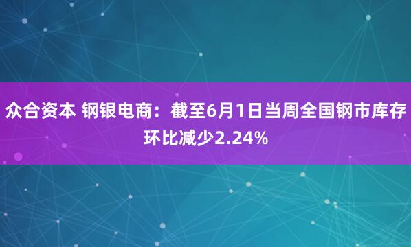 众合资本 钢银电商：截至6月1日当周全国钢市库存环比减少2.24%