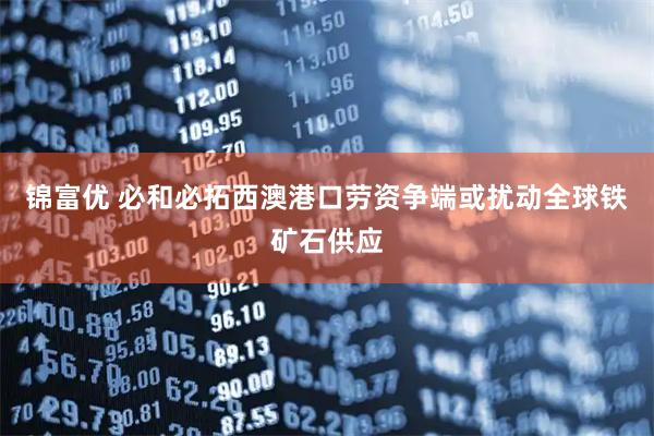 锦富优 必和必拓西澳港口劳资争端或扰动全球铁矿石供应