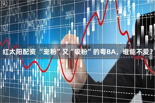 红太阳配资 “宠粉”又“吸粉”的粤BA,谁能不爱?