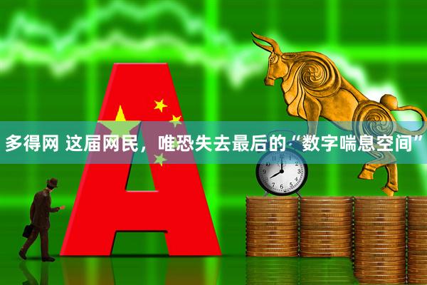 多得网 这届网民，唯恐失去最后的“数字喘息空间”